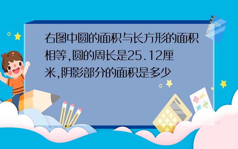 右图中圆的面积与长方形的面积相等,圆的周长是25.12厘米,阴影部分的面积是多少