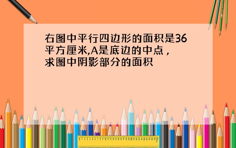 右图中平行四边形的面积是36平方厘米,A是底边的中点 ,求图中阴影部分的面积