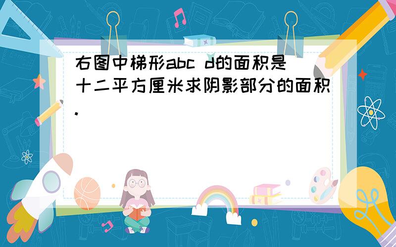 右图中梯形abc d的面积是十二平方厘米求阴影部分的面积.