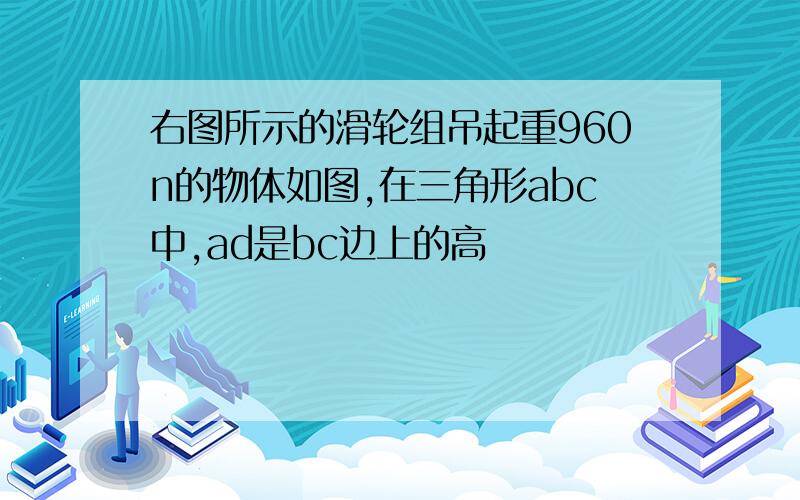 右图所示的滑轮组吊起重960n的物体如图,在三角形abc中,ad是bc边上的高