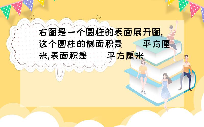 右图是一个圆柱的表面展开图,这个圆柱的侧面积是()平方厘米,表面积是()平方厘米