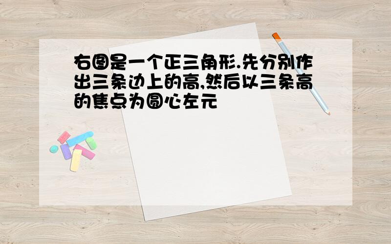 右图是一个正三角形.先分别作出三条边上的高,然后以三条高的焦点为圆心左元