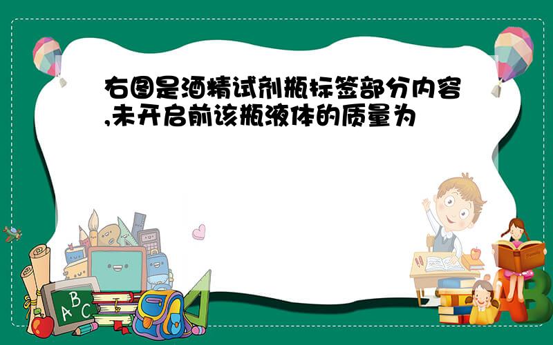 右图是酒精试剂瓶标签部分内容,未开启前该瓶液体的质量为