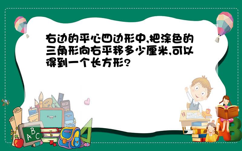 右边的平心四边形中,把涂色的三角形向右平移多少厘米,可以得到一个长方形?