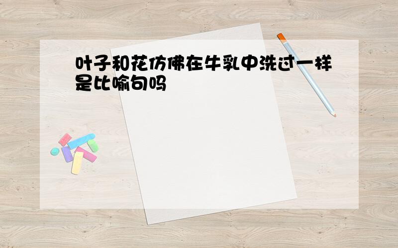 叶子和花仿佛在牛乳中洗过一样是比喻句吗