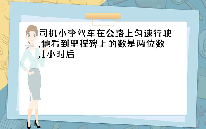 司机小李驾车在公路上匀速行驶,他看到里程碑上的数是两位数,1小时后