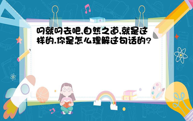 叼就叼去吧,自然之道,就是这样的.你是怎么理解这句话的?