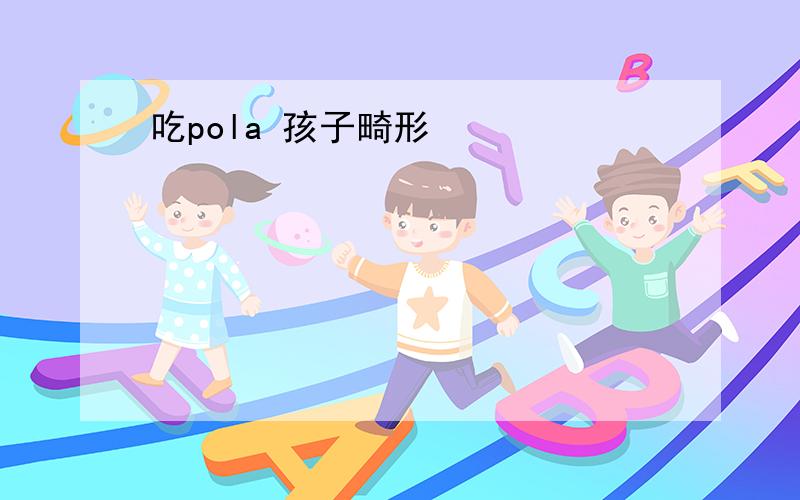 吃pola 孩子畸形