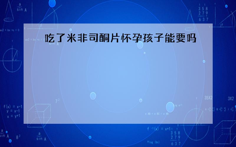 吃了米非司酮片怀孕孩子能要吗