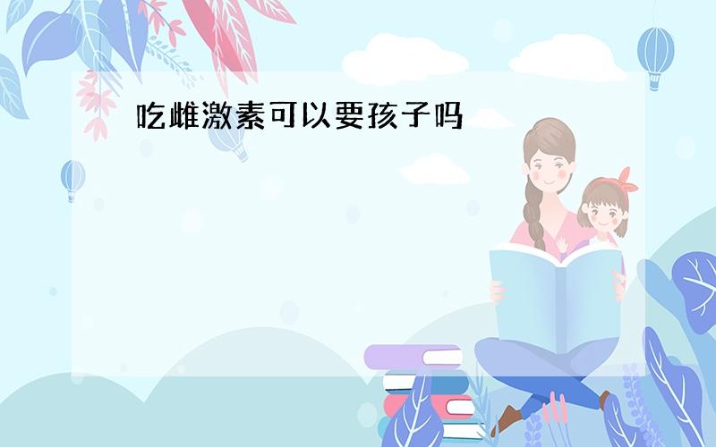 吃雌激素可以要孩子吗