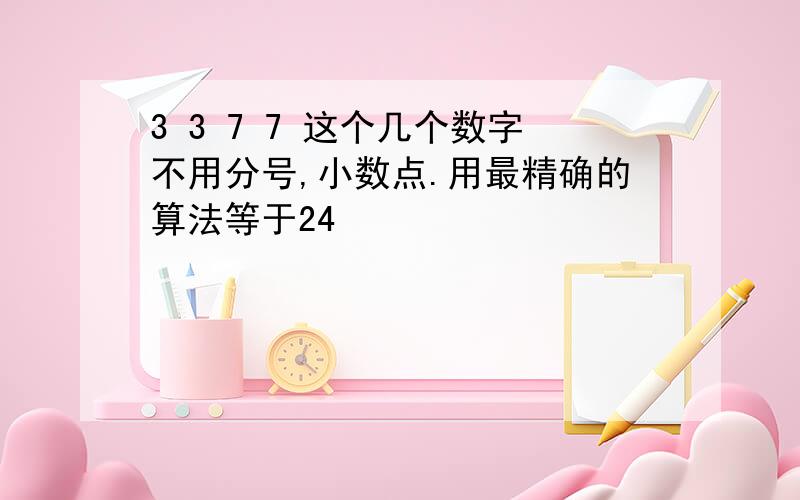 3 3 7 7 这个几个数字不用分号,小数点.用最精确的算法等于24