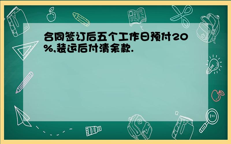 合同签订后五个工作日预付20%,装运后付清余款.