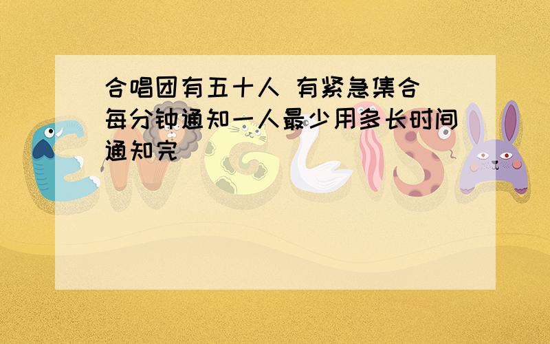 合唱团有五十人 有紧急集合 每分钟通知一人最少用多长时间通知完