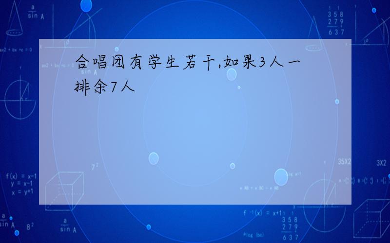 合唱团有学生若干,如果3人一排余7人