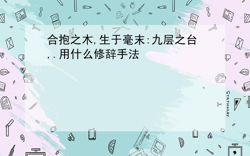 合抱之木,生于毫末:九层之台,.用什么修辞手法