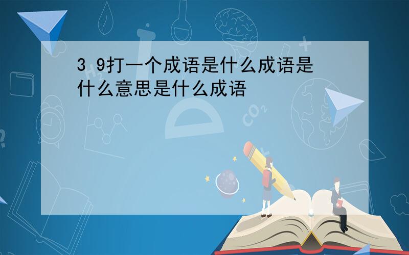 3 9打一个成语是什么成语是什么意思是什么成语