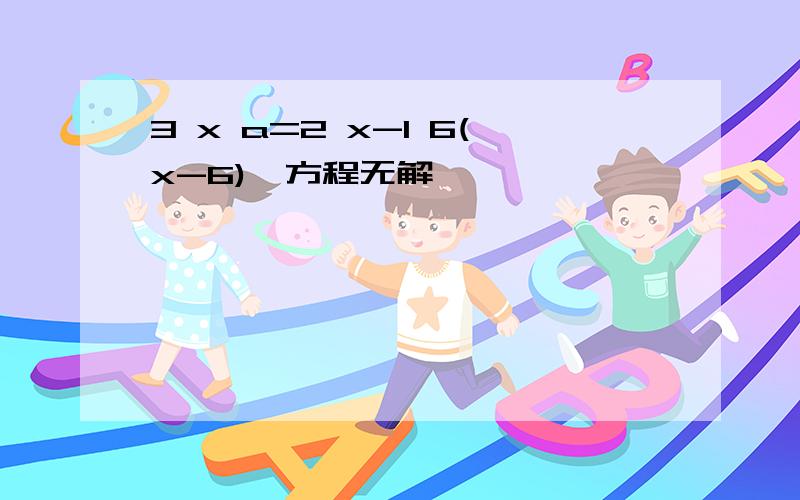 3 x a=2 x-1 6(x-6),方程无解