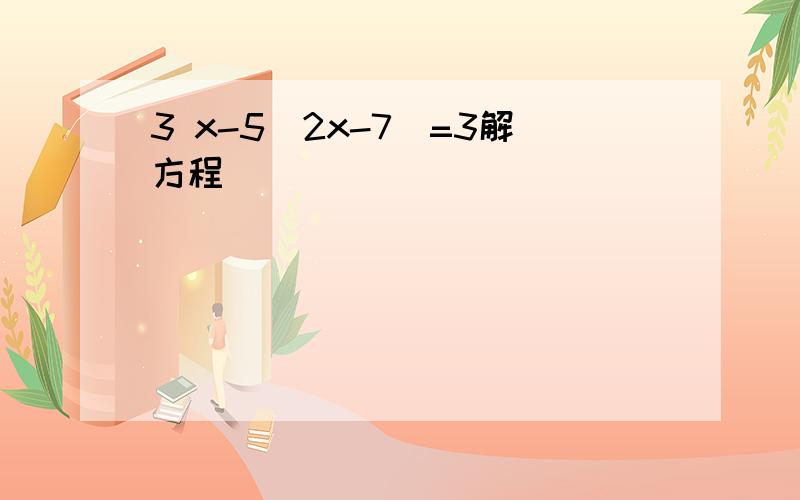 3 x-5[2x-7]=3解方程