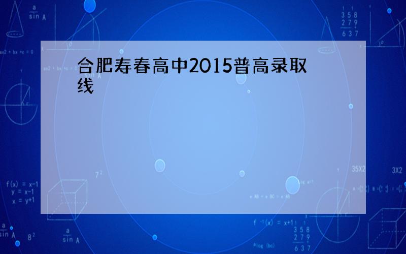 合肥寿春高中2015普高录取线