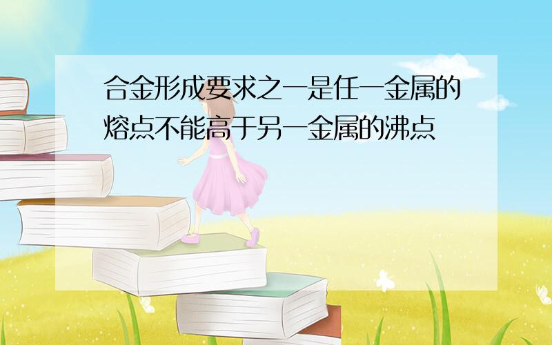 合金形成要求之一是任一金属的熔点不能高于另一金属的沸点