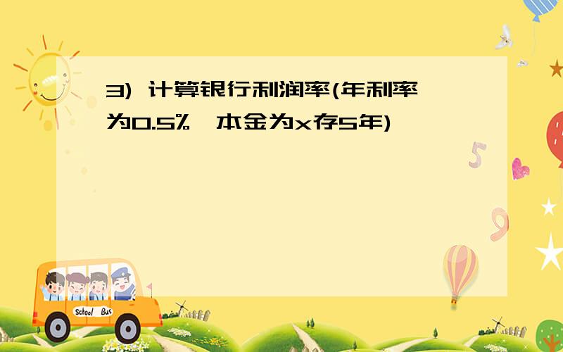 3) 计算银行利润率(年利率为0.5%,本金为x存5年)