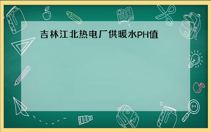 吉林江北热电厂供暖水PH值