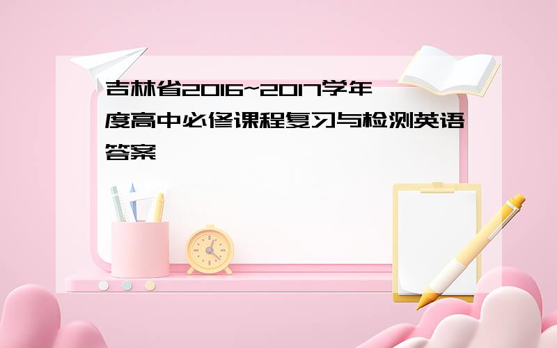 吉林省2016~2017学年度高中必修课程复习与检测英语答案