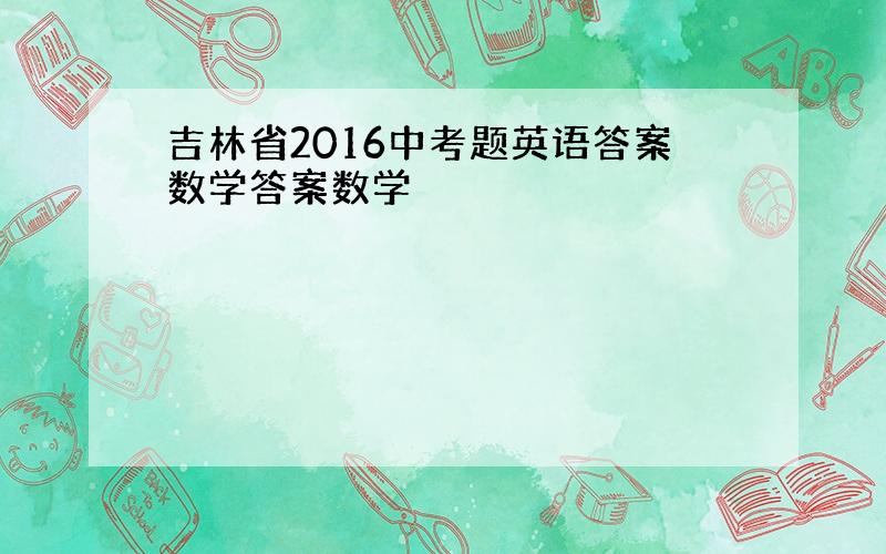 吉林省2016中考题英语答案数学答案数学