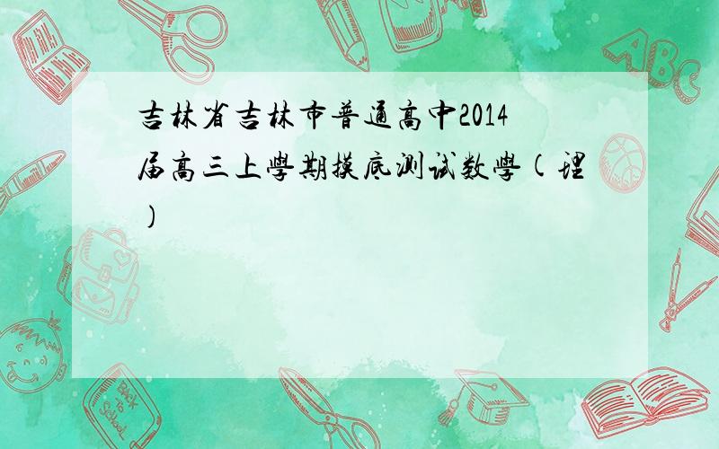 吉林省吉林市普通高中2014届高三上学期摸底测试数学(理)