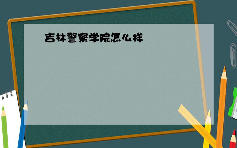 吉林警察学院怎么样