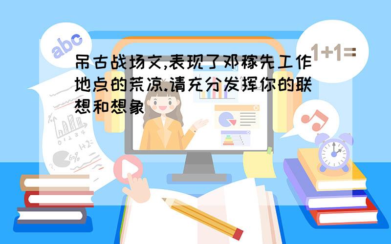 吊古战场文,表现了邓稼先工作地点的荒凉.请充分发挥你的联想和想象