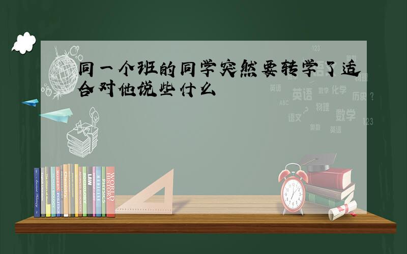 同一个班的同学突然要转学了适合对他说些什么