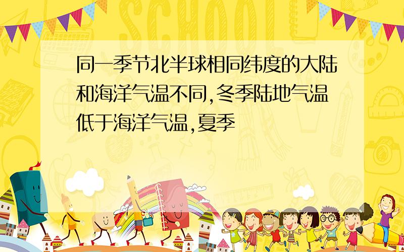 同一季节北半球相同纬度的大陆和海洋气温不同,冬季陆地气温低于海洋气温,夏季