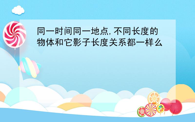 同一时间同一地点,不同长度的物体和它影子长度关系都一样么