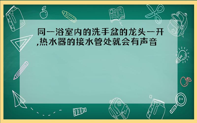 同一浴室内的洗手盆的龙头一开,热水器的接水管处就会有声音