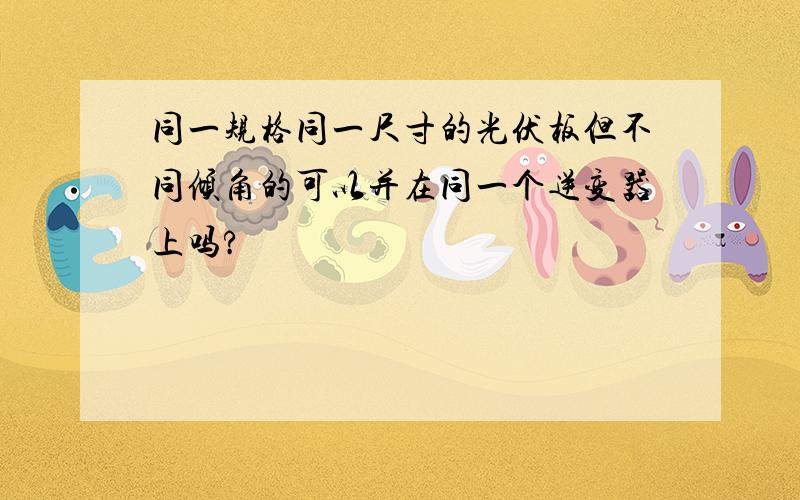 同一规格同一尺寸的光伏板但不同倾角的可以并在同一个逆变器上吗?