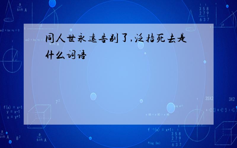 同人世永远告别了,泛指死去是什么词语