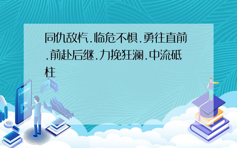 同仇敌忾.临危不惧.勇往直前.前赴后继.力挽狂澜.中流砥柱