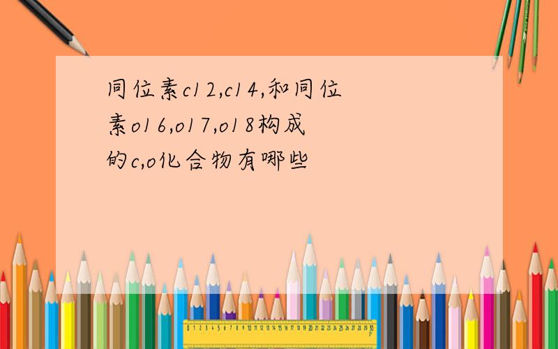 同位素c12,c14,和同位素o16,o17,o18构成的c,o化合物有哪些