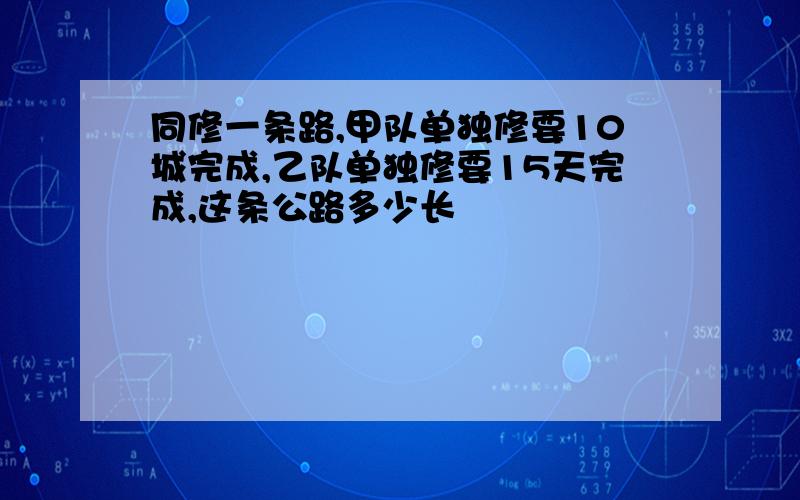 同修一条路,甲队单独修要10城完成,乙队单独修要15天完成,这条公路多少长