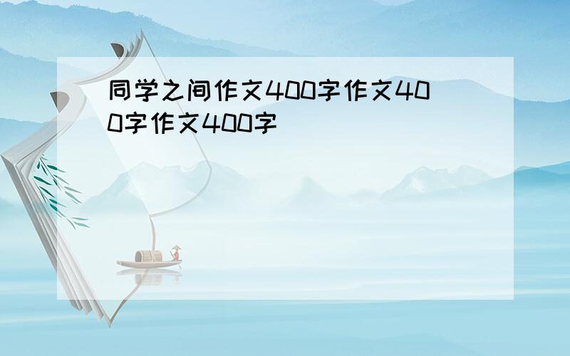 同学之间作文400字作文400字作文400字