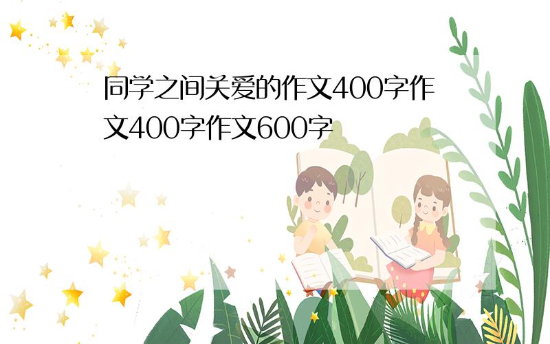 同学之间关爱的作文400字作文400字作文600字