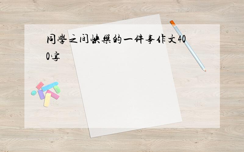 同学之间快乐的一件事作文400字