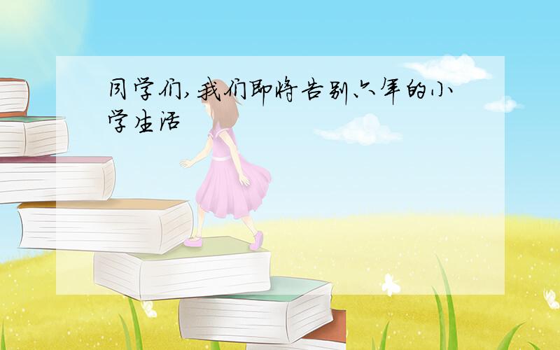 同学们,我们即将告别六年的小学生活