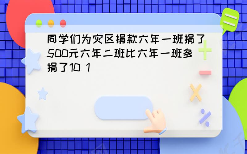 同学们为灾区捐款六年一班捐了500元六年二班比六年一班多捐了10 1