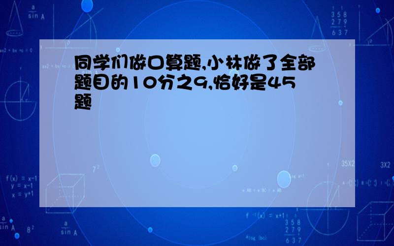 同学们做口算题,小林做了全部题目的10分之9,恰好是45题