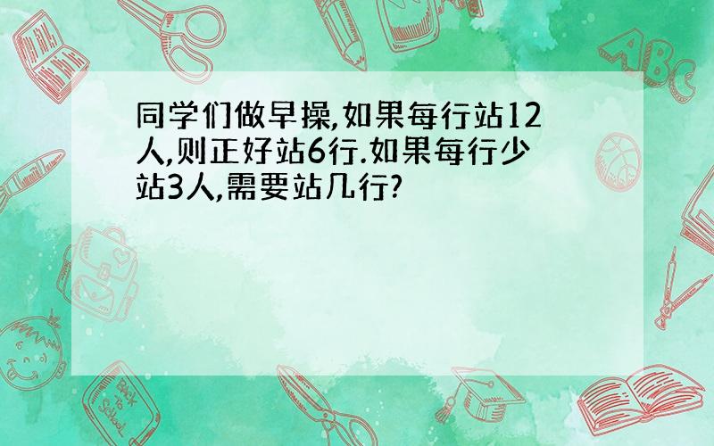 同学们做早操,如果每行站12人,则正好站6行.如果每行少站3人,需要站几行?