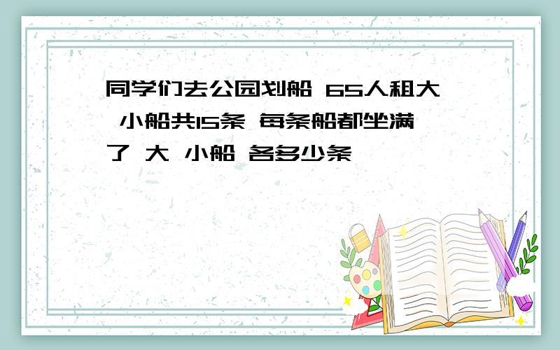 同学们去公园划船 65人租大 小船共15条 每条船都坐满了 大 小船 各多少条