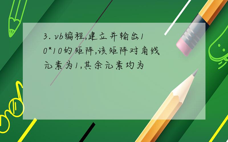 3. vb编程,建立并输出10*10的矩阵,该矩阵对角线元素为1,其余元素均为