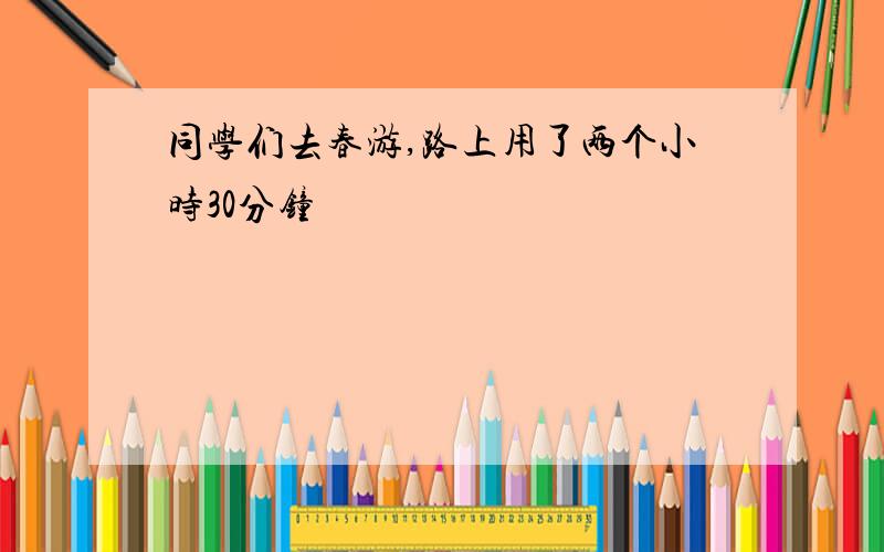 同学们去春游,路上用了两个小时30分钟